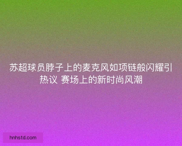 苏超球员脖子上的麦克风如项链般闪耀引热议 赛场上的新时尚风潮
