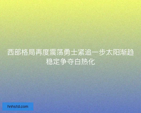 西部格局再度震荡勇士紧追一步太阳渐趋稳定争夺白热化
