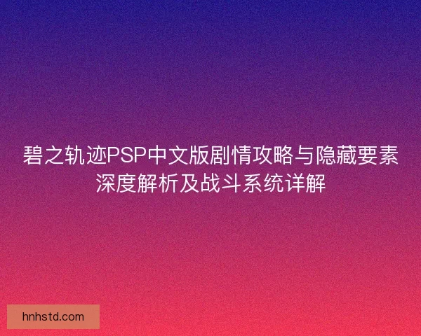 碧之轨迹PSP中文版剧情攻略与隐藏要素深度解析及战斗系统详解