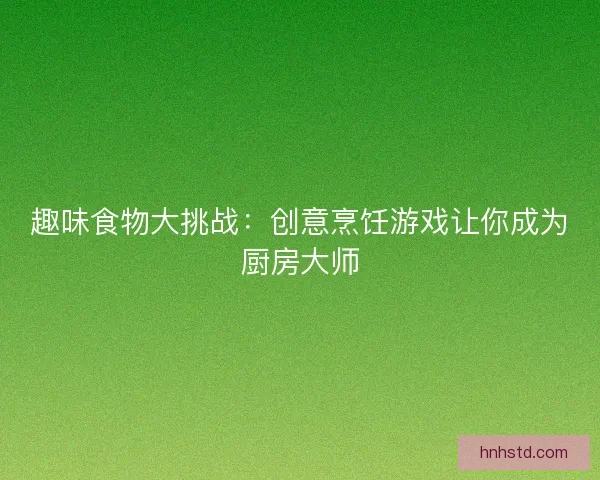 趣味食物大挑战：创意烹饪游戏让你成为厨房大师