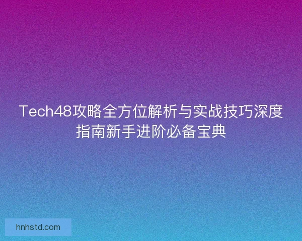 Tech48攻略全方位解析与实战技巧深度指南新手进阶必备宝典