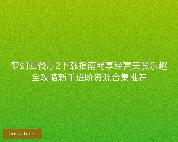 梦幻西餐厅2下载指南畅享经营美食乐趣全攻略新手进阶资源合集推荐
