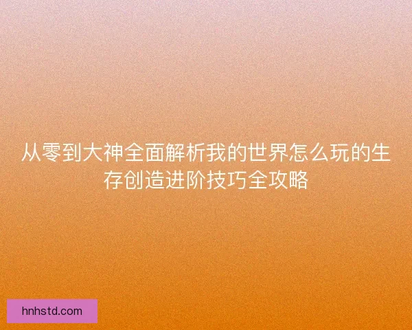 从零到大神全面解析我的世界怎么玩的生存创造进阶技巧全攻略