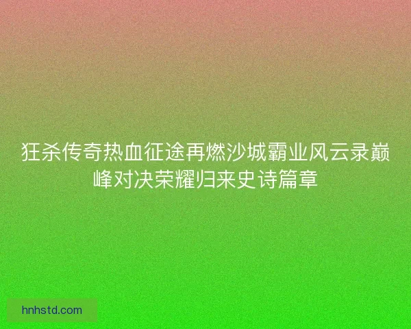 狂杀传奇热血征途再燃沙城霸业风云录巅峰对决荣耀归来史诗篇章