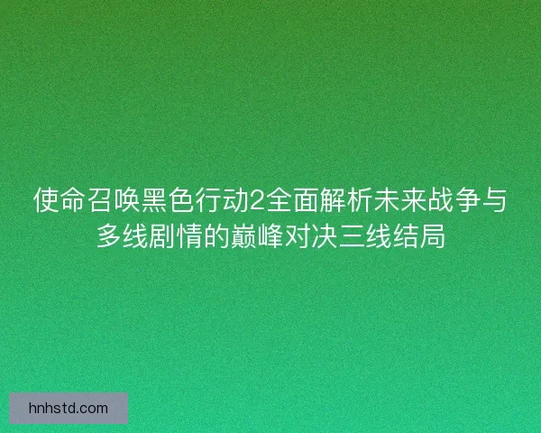 使命召唤黑色行动2全面解析未来战争与多线剧情的巅峰对决三线结局