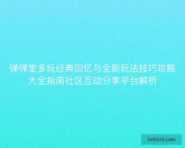 弹弹堂多玩经典回忆与全新玩法技巧攻略大全指南社区互动分享平台解析