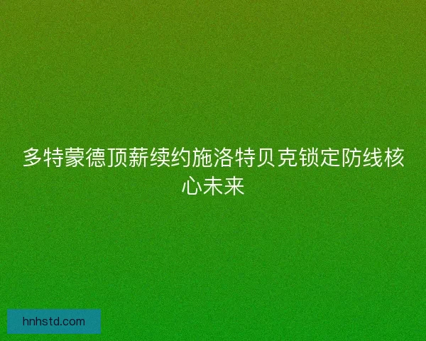 多特蒙德顶薪续约施洛特贝克锁定防线核心未来