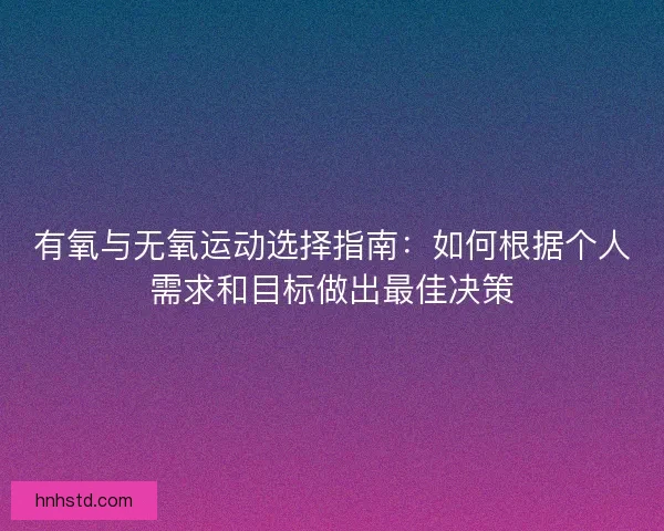 有氧与无氧运动选择指南：如何根据个人需求和目标做出最佳决策