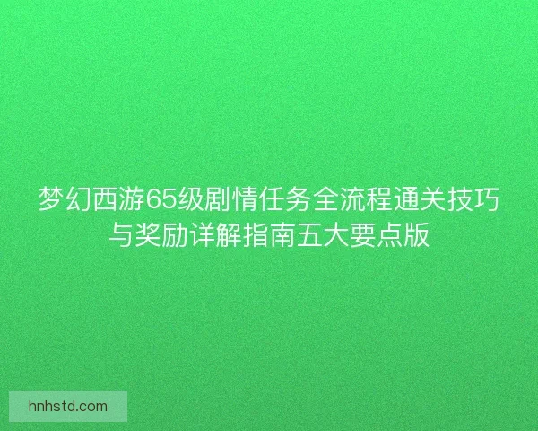 梦幻西游65级剧情任务全流程通关技巧与奖励详解指南五大要点版