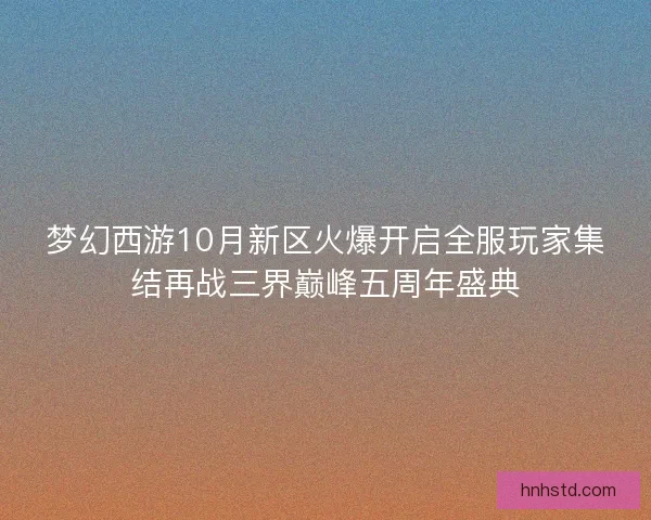 梦幻西游10月新区火爆开启全服玩家集结再战三界巅峰五周年盛典