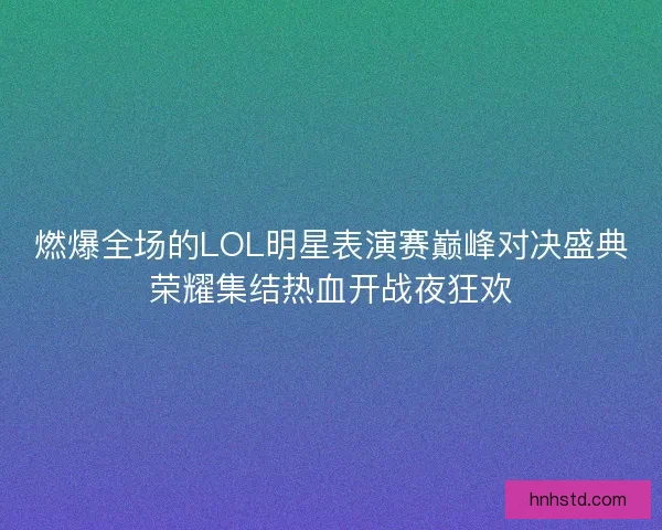 燃爆全场的LOL明星表演赛巅峰对决盛典荣耀集结热血开战夜狂欢