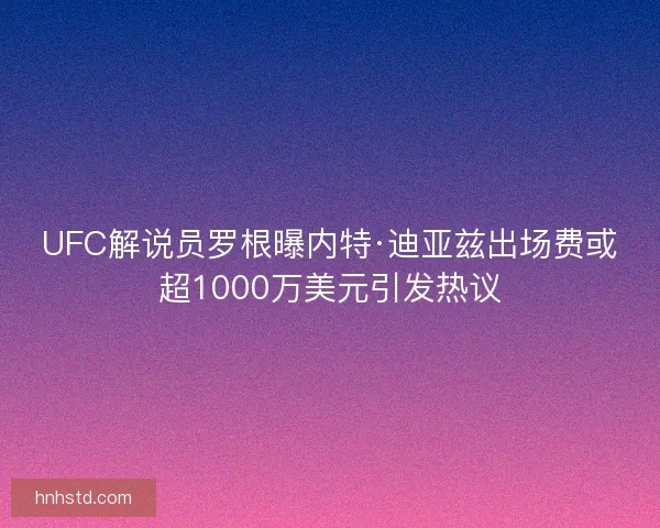 UFC解说员罗根曝内特·迪亚兹出场费或超1000万美元引发热议