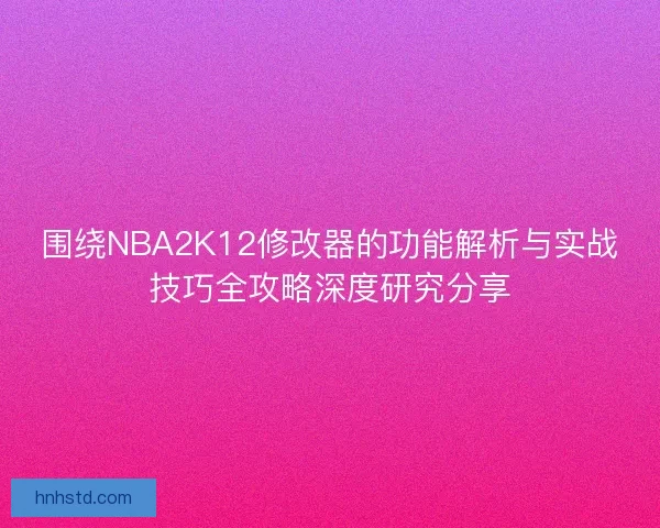 围绕NBA2K12修改器的功能解析与实战技巧全攻略深度研究分享