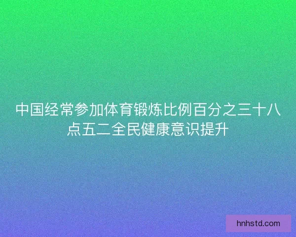 中国经常参加体育锻炼比例百分之三十八点五二全民健康意识提升