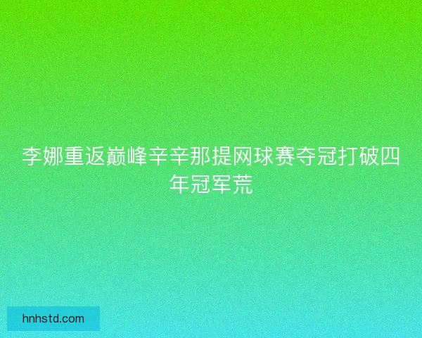 李娜重返巅峰辛辛那提网球赛夺冠打破四年冠军荒