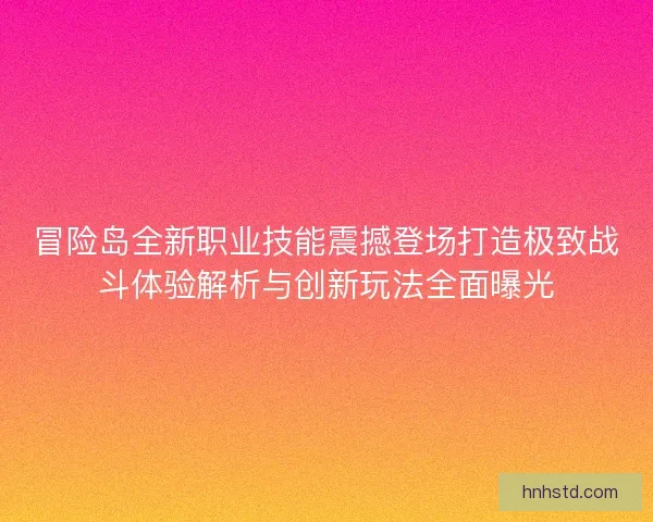 冒险岛全新职业技能震撼登场打造极致战斗体验解析与创新玩法全面曝光