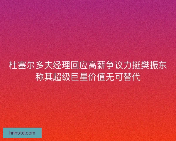 杜塞尔多夫经理回应高薪争议力挺樊振东称其超级巨星价值无可替代