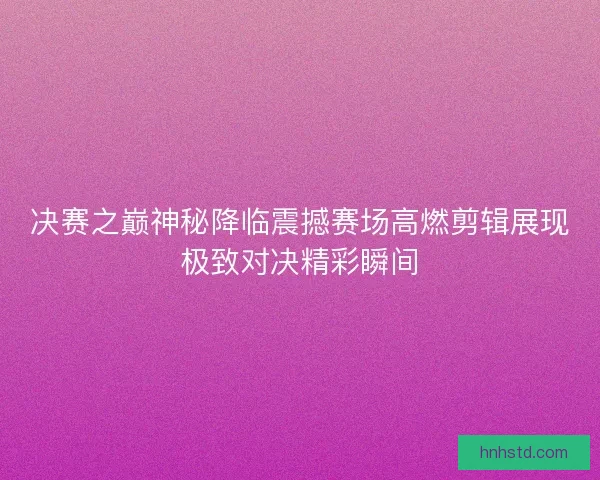 决赛之巅神秘降临震撼赛场高燃剪辑展现极致对决精彩瞬间
