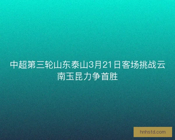 中超第三轮山东泰山3月21日客场挑战云南玉昆力争首胜