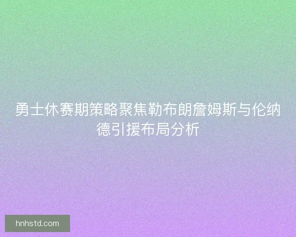 勇士休赛期策略聚焦勒布朗詹姆斯与伦纳德引援布局分析