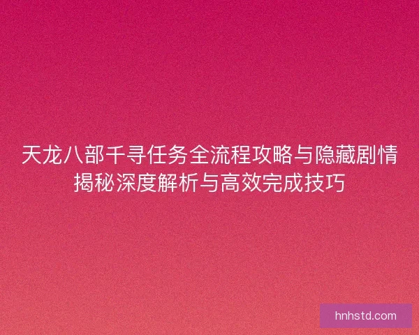 天龙八部千寻任务全流程攻略与隐藏剧情揭秘深度解析与高效完成技巧