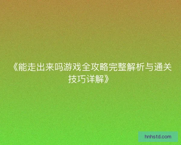 《能走出来吗游戏全攻略完整解析与通关技巧详解》