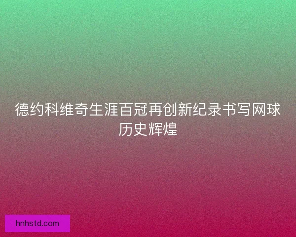 德约科维奇生涯百冠再创新纪录书写网球历史辉煌